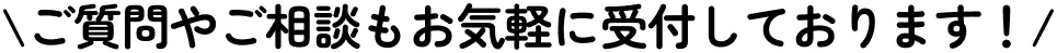 ご質問やご相談もお気軽に受付しております！