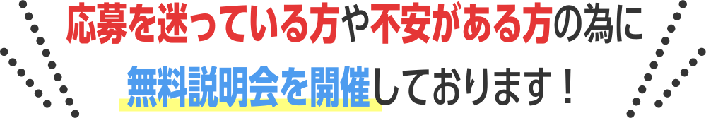 応募を迷っている方や不安がある方の為に無料説明会を開催しております！